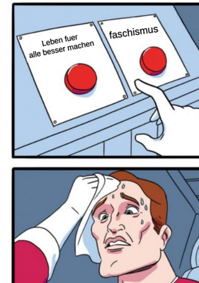 Two Buttons meme:

Leben fuer alle besser machen

oder

Faschismus


Deutschland steht vor einer schwierigen Entscheidung...