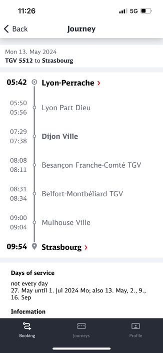 TGV 5512 to Strasbourg
05:42
05:50
05:56
07:29
07:38
08:08
08:11
08:31
08:34
09:00
09:04
Lyon-Perrache
Lyon Part Dieu
Dijon Ville
Besançon Franche-Comté TGV
Belfort-Montbéliard TGV
Mulhouse Ville
09:54 • Strasbourg
Days of service
not every day
27. May until 1. Jul 2024 Mo; also 13. May, 2., 9.,
16. Sep
Information
Booking
Journeys
Profile