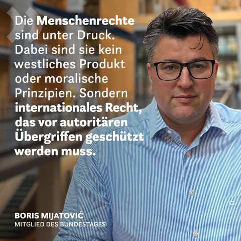 Ein Foto des Grünen Bundestagsabgeordneten Boris Mijatovic. Auf der linken Seite steht das Zitat: Die Menschenrechte sind unter Druck. Dabei sind sie kein westliches Produkt oder moralische Prinzipien. Sondern internationales Recht, dass vor autoritären Übergriffen geschützt werden muss.