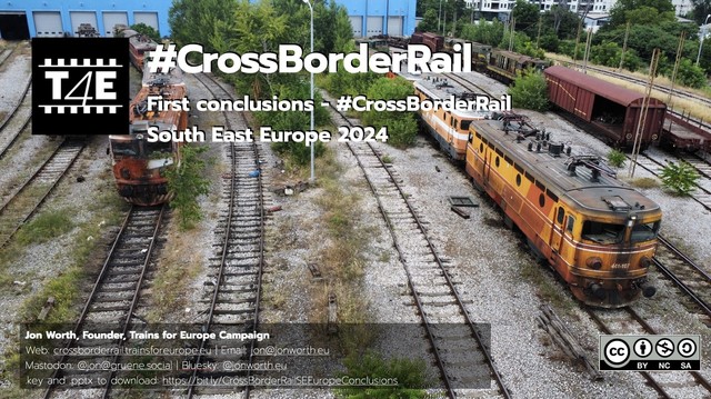 #CrossBorderRail
First conclusions - #CrossBorderRail South East Europe 2024
Jon Worth, Founder, Trains for Europe Campaign
Web: crossborderrail.trainsforeurope.eu/Email: jon@jonworth.eu
Mastodon: @jon@gruene.social | Bluesky. @jonworth.eu
key and pptx to download: https://bit.ly/CrossBorderRailSEEuropeConclusions