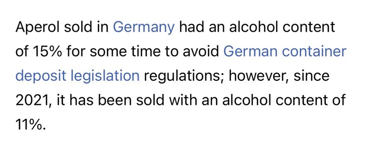 Aperol sold in Germany had an alcohol content
of 15% for some time to avoid German container
deposit legislation regulations; however, since
2021, it has been sold with an alcohol content of
11%.