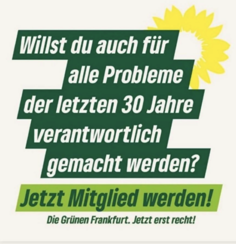 Willst du auch für alle Probleme der letzten 30 Jahre verantwortlich gemacht werden? Jetzt Mitglied werden! Due Grünen Frankfurt. Jetzt erst recht!